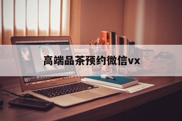 宿州关于高端品茶预约微信vx的信息