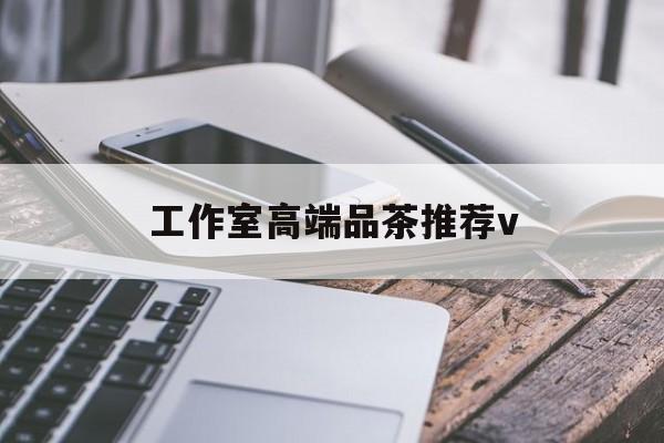 宿州南充高端品茶v最新资讯（谁能告诉我哪里有宿州工作室高端品茶推荐v？）