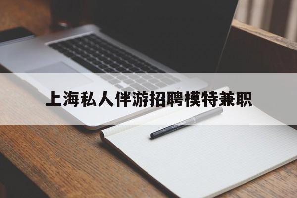 宿州关于上海私人伴游招聘模特兼职的信息
